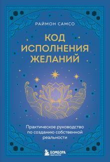 Обложка Код исполнения желаний. Практическое руководство по созданию собственной реальности Раймон Самсо