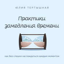 Обложка Практики замедления времени. Как без спешки наслаждаться каждым моментом Юлия Тертышная