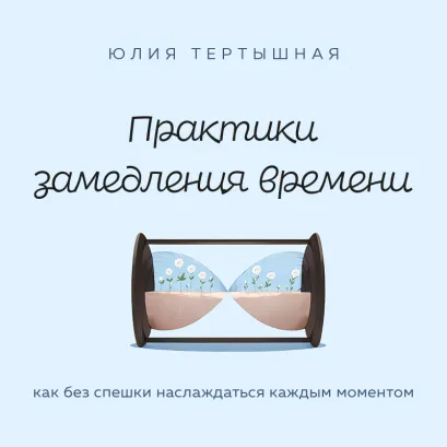Обложка Практики замедления времени. Как без спешки наслаждаться каждым моментом Юлия Тертышная