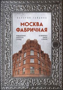 Обложка Москва фабричная. Промышленная архитектура столицы: от кирпичных замков к лофтам Валерия Гайдина