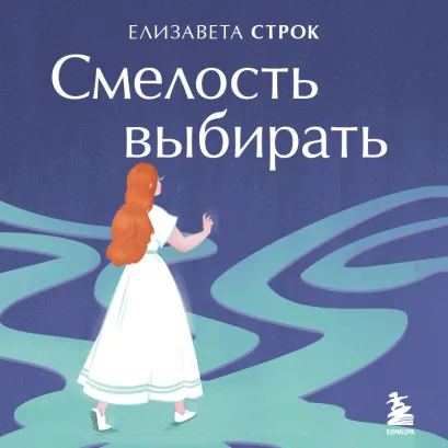 Обложка Смелость выбирать. Книга-вдохновение для тех, кто хочет изменить свою жизнь, но не знает как Елизавета Строк