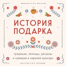 Обложка История подарка. Традиции, легенды, ритуалы и суеверия в мировой культуре 