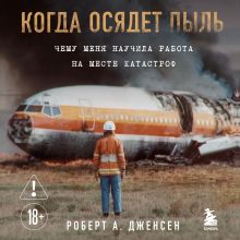 Обложка Когда осядет пыль. Чему меня научила работа на месте катастроф Роберт А. Дженсен