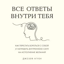 Обложка Все ответы внутри тебя. Как перестать бороться с собой и направить внутреннюю силу на исполнение желаний Джозеф Нгуен