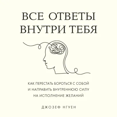 Обложка Все ответы внутри тебя. Как перестать бороться с собой и направить внутреннюю силу на исполнение желаний Джозеф Нгуен