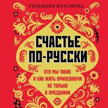 Обложка Счастье по-русски. Кто мы такие и как жить припеваючи не только в праздники Гульнара Краснова