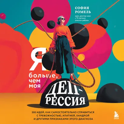Обложка Я больше, чем моя депрессия. 300 идей, как самостоятельно справиться с тревожностью, апатией, хандрой и другими признаками этого диагноза София Ромель