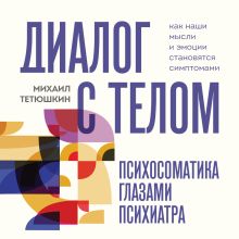 Обложка Диалог с телом. Психосоматика глазами психиатра. Как наши мысли и эмоции становятся симптомами Михаил Тетюшкин