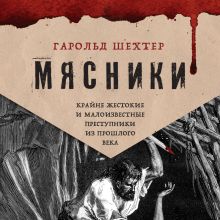 Обложка Мясники. Крайне жестокие и малоизвестные преступники из прошлого века Гарольд Шехтер