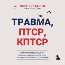Обложка Травма, ПТСР, КПТСР. Практическое руководство для перезагрузки мозга и тела после психологических потрясений Олег Болдырев