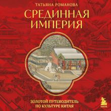 Обложка Срединная империя. Золотой путеводитель по культуре Китая Татьяна Романова