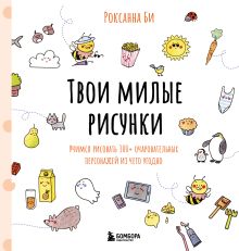 Обложка Твои милые рисунки. Учимся рисовать 300+ очаровательных персонажей из чего угодно Роксанна Би