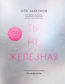 Обложка Ты не железная. 5 шагов в новую жизнь без дефицитов Олег Абакумов