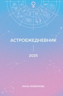 Обложка Астроежедневник. Запланируй 2025 год в ритме звезд! Инна Любимова