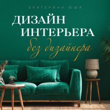 Обложка Дизайн интерьера без дизайнера. Краткий гид по созданию стильного дома от обмера до обстановки Екатерина Юша