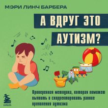 Обложка А вдруг это аутизм? Проверенная методика, которая поможет выявить и скорректировать ранние проявления аутизма Мэри Линч Барбера