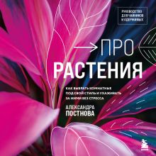 Обложка Про растения. Как выбрать комнатные под свой стиль и ухаживать за ними без стресса Александра Постнова