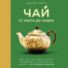 Обложка Чай. От листа до чашки. Все, что нужно знать о сортах, заваривании и дегустации тем, для кого чай не просто напиток Дмитрий Соболев