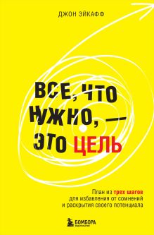 Обложка Все, что нужно, — это цель. План из трех шагов для избавления от сомнений и раскрытия своего потенциала Джон Эйкафф