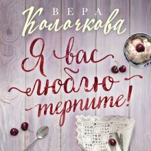 Обложка Я вас люблю - терпите! Вера Колочкова