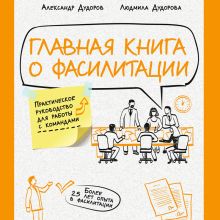 Обложка Главная книга о фасилитации. Практическое руководство для работы с командами Александр Дудоров, Людмила Дудорова