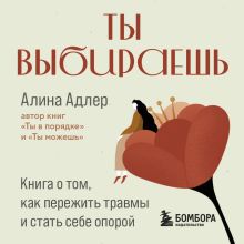 Обложка Ты выбираешь. Книга о том, как пережить травмы и стать себе опорой Алина Адлер