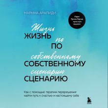 Обложка Жизнь по собственному сценарию. Как с помощью терапии перерешения стать счастливым и бережным к себе Марина Арапиди