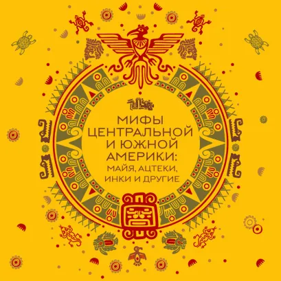 Обложка Мифы Центральной и Южной Америки: майя, ацтеки, инки и другие