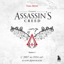 Обложка Секреты Assassins Creed. Книга 1. С 2007 по 2014 год: взлет франшизы Тома Мерёр