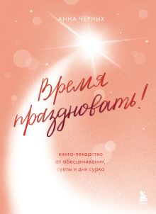 Обложка Время праздновать! Книга-лекарство от обесценивания, суеты и "дня сурка" Анна Черных