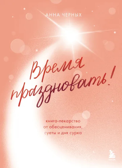 Обложка Время праздновать! Книга-лекарство от обесценивания, суеты и "дня сурка" Анна Черных