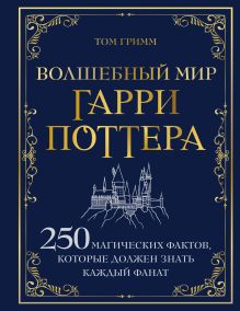 Обложка Волшебный мир Гарри Поттера. 250 магических фактов, которые должен знать каждый фанат Том Гримм