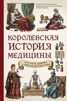 Обложка Королевская история медицины: как болели, лечились и умирали знатные дамы Ирина Лапина, Татьяна Чирвон, Владислав Таранов, Анастасия Малахова, Валерия Гомзикова