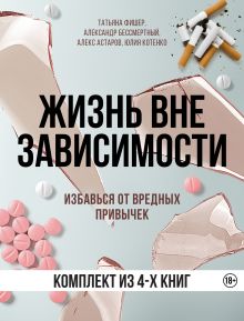 Обложка Жизнь вне зависимости. 4 книги для избавления от вредных привычек Татьяна Фишер, Александр Бессмертный, Алекс Астаров, Юлия Котенко