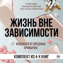 Обложка Жизнь вне зависимости. 4 книги для избавления от вредных привычек Татьяна Фишер, Александр Бессмертный, Алекс Астаров, Юлия Котенко