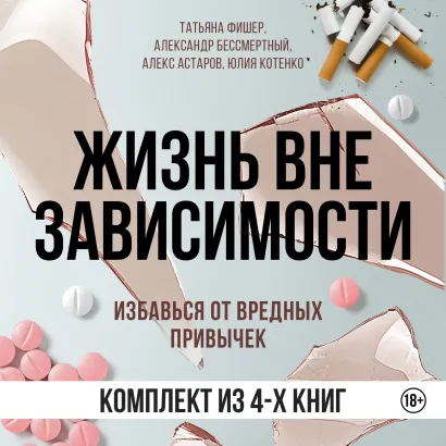 Обложка Жизнь вне зависимости. 4 книги для избавления от вредных привычек Татьяна Фишер, Александр Бессмертный, Алекс Астаров, Юлия Котенко