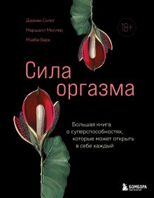 Обложка Сила оргазма. Большая книга о суперспособностях, которые может открыть в себе каждый Дориан Солот, Маршалл Миллер, Мэйби Берк