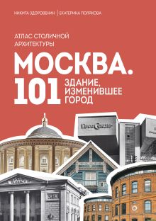 Обложка Москва: 101 здание, изменившее город. Атлас столичной архитектуры Никита Здоровенин, Екатерина Полякова