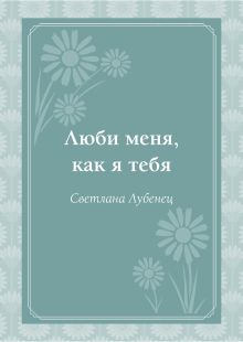 Обложка Люби меня, как я тебя Светлана Лубенец