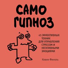 Обложка Самогипноз. 45 эффективных техник для управления стрессом и негативными эмоциями Кевин Финель