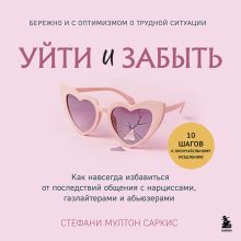Обложка Уйти и забыть. Как навсегда избавиться от последствий общения с нарциссами, газлайтерами и абьюзерами Стефани Мултон Саркис