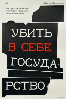 Обложка Убить в себе государство. Как бунтари, философы и мечтатели придумали русский анархизм Николай Герасимов