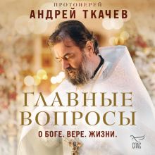 Обложка Главные вопросы: о Боге, вере, жизни Протоиерей Андрей Ткачев