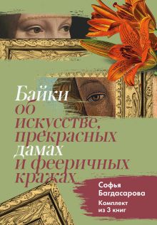 Обложка Байки об искусстве, прекрасных дамах и фееричных кражах. Комплект из 3 книг Софья Багдасарова