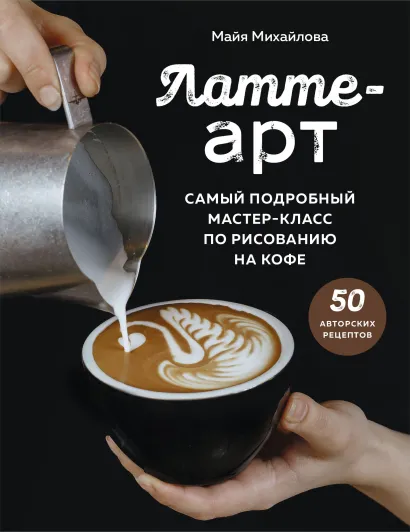 Обложка Латте-арт. Самый подробный мастер-класс по рисованию на кофе Майя Михайлова