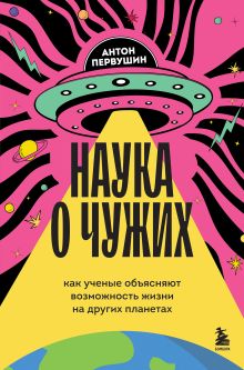 Обложка Наука о чужих. Как ученые объясняют возможность жизни на других планетах Антон Первушин