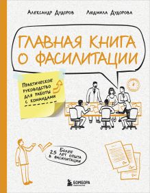 Обложка Главная книга о фасилитации. Практическое руководство для работы с командами Александр Дудоров, Людмила Дудорова