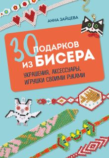 Обложка 30 подарков из бисера. Украшения, аксессуары, игрушки своими руками Анна Зайцева