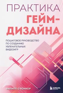 Обложка Практика гейм-дизайна. Пошаговое руководство по созданию увлекательных видеоигр Филипп О'Коннор