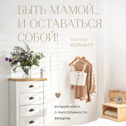 Обложка Быть мамой...и оставаться собой! Большая книга о многогранности женщины Мария Корнатт